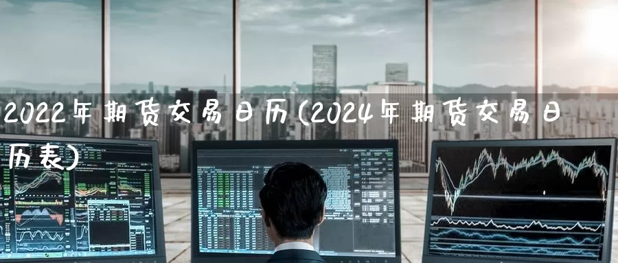 2022年期货交易日历(2024年期货交易日历表)_外盘期货_第1张_亚云期货直播间 2022年期货交易日历(2024年期货交易日历表)_https://yyqh.wpmee.com_外盘期货_第1张