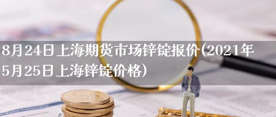 8月24日上海期货市场锌锭报价(2021年5月25日上海锌锭价格)_https://yyqh.wpmee.com_商品期货_第1张