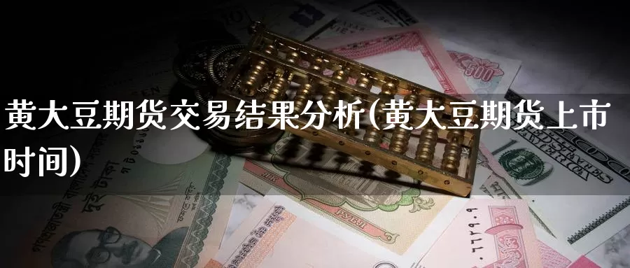 黄大豆期货交易结果分析(黄大豆期货上市时间)_https://yyqh.wpmee.com_原油期货_第1张