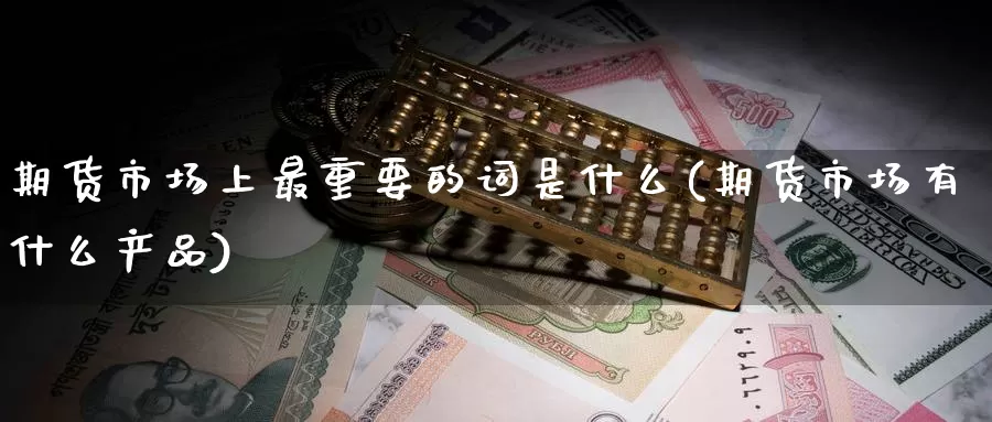 期货市场上最重要的词是什么(期货市场有什么产品)_https://yyqh.wpmee.com_国际期货_第1张