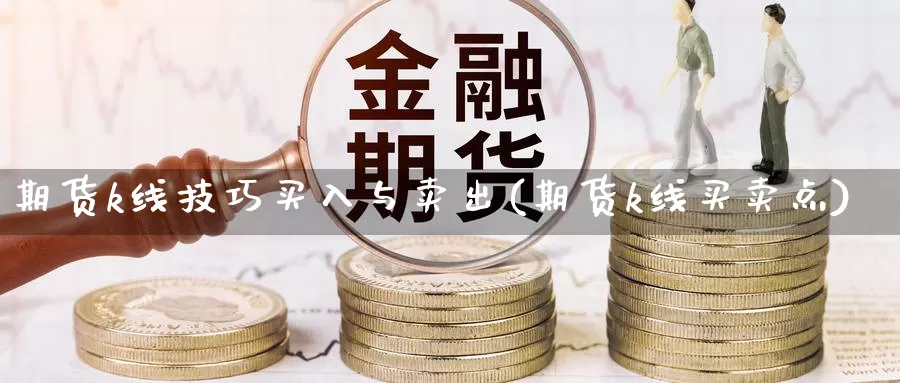 期货k线技巧买入与卖出(期货k线买卖点)_原油期货_第1张_亚云期货直播间 期货k线技巧买入与卖出(期货k线买卖点)_https://yyqh.wpmee.com_原油期货_第1张