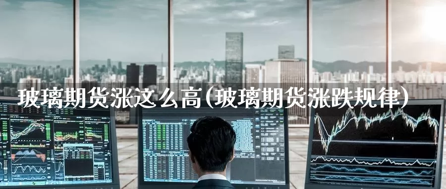 玻璃期货涨这么高(玻璃期货涨跌规律)_原油期货_第1张_亚云期货直播间 玻璃期货涨这么高(玻璃期货涨跌规律)_https://yyqh.wpmee.com_原油期货_第1张