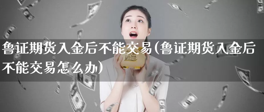 鲁证期货入金后不能交易(鲁证期货入金后不能交易怎么办)_https://yyqh.wpmee.com_原油期货_第1张